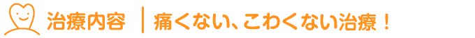 治療内容：痛くない、こわくない治療