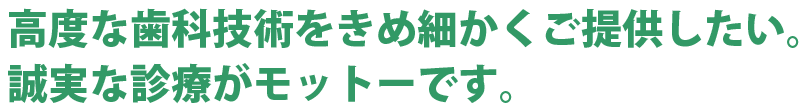 高度な歯科技術をきめ細かくご提供したい。誠実な診療がモットーです